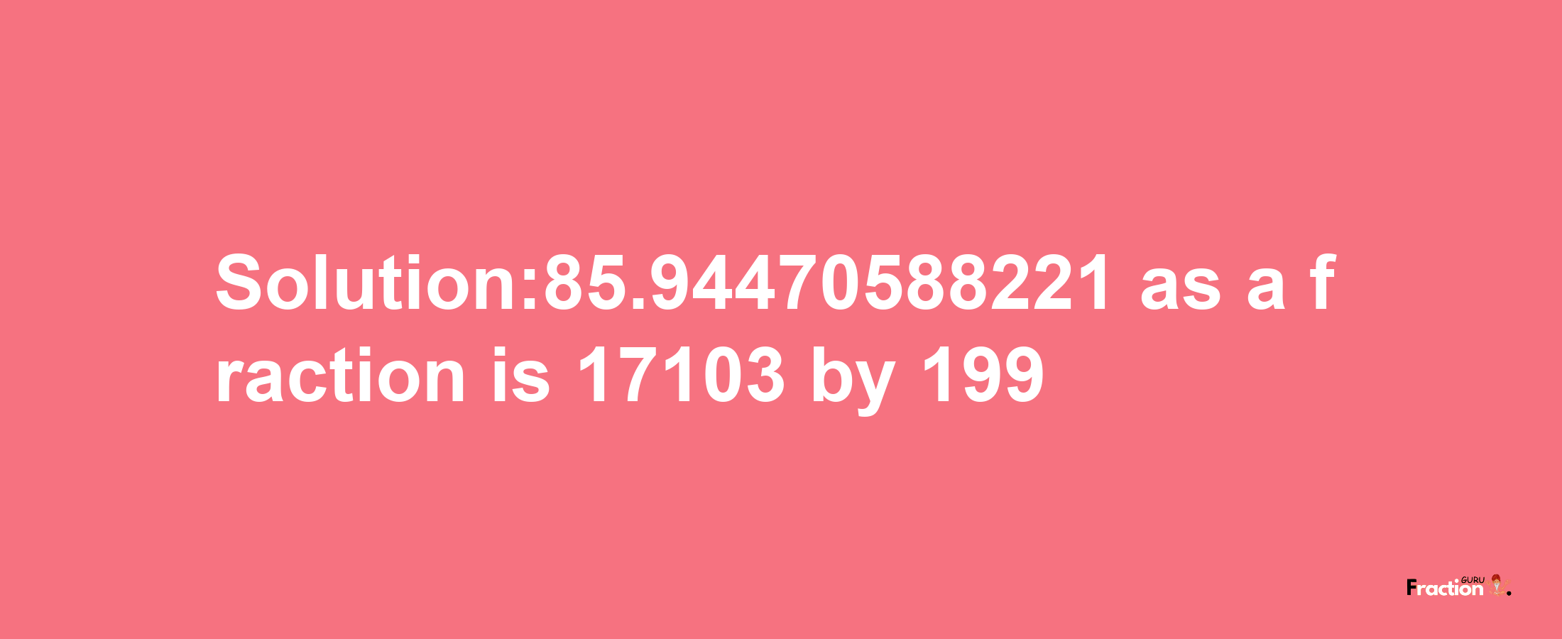 Solution:85.94470588221 as a fraction is 17103/199