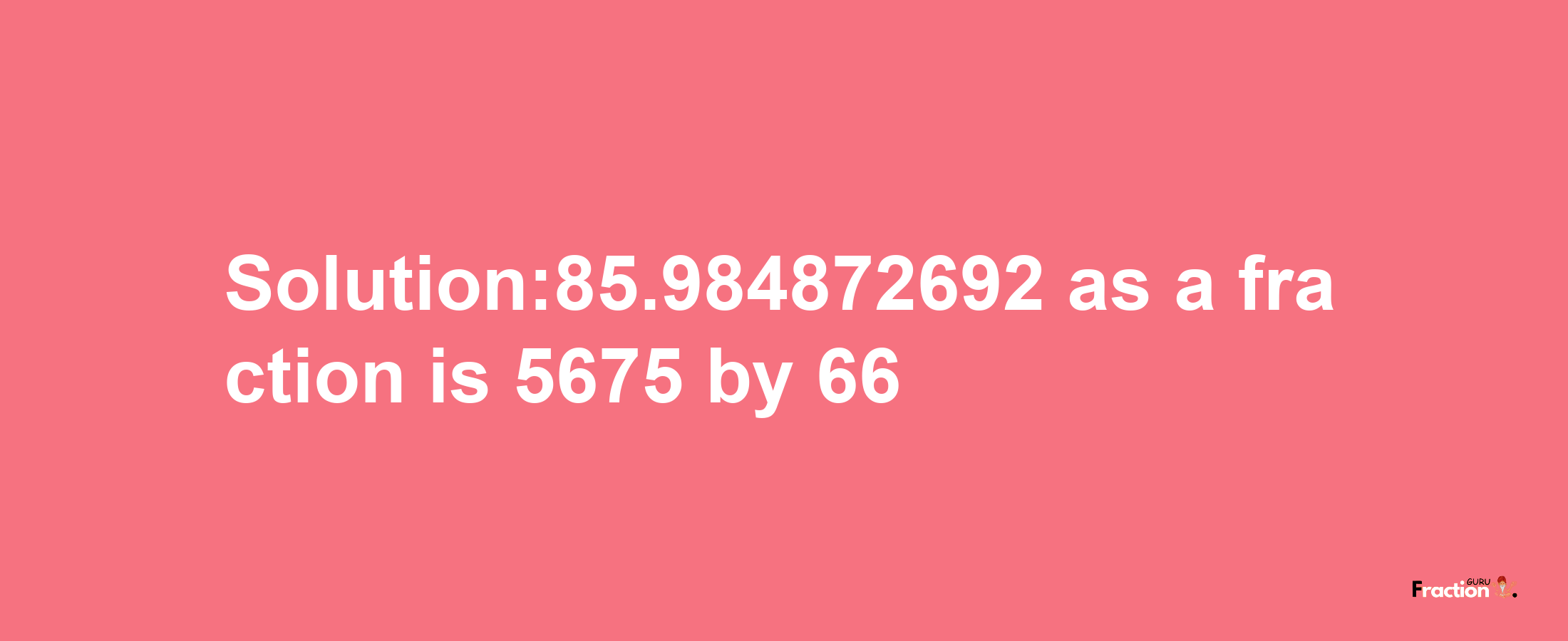 Solution:85.984872692 as a fraction is 5675/66