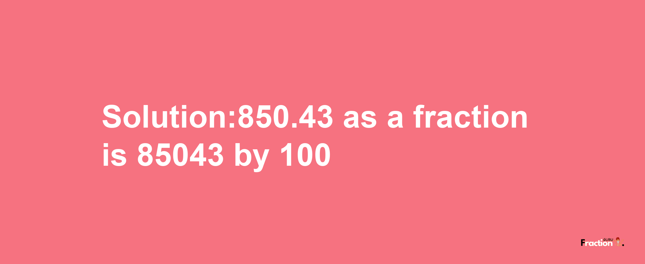 Solution:850.43 as a fraction is 85043/100