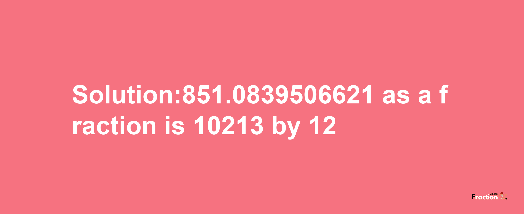 Solution:851.0839506621 as a fraction is 10213/12