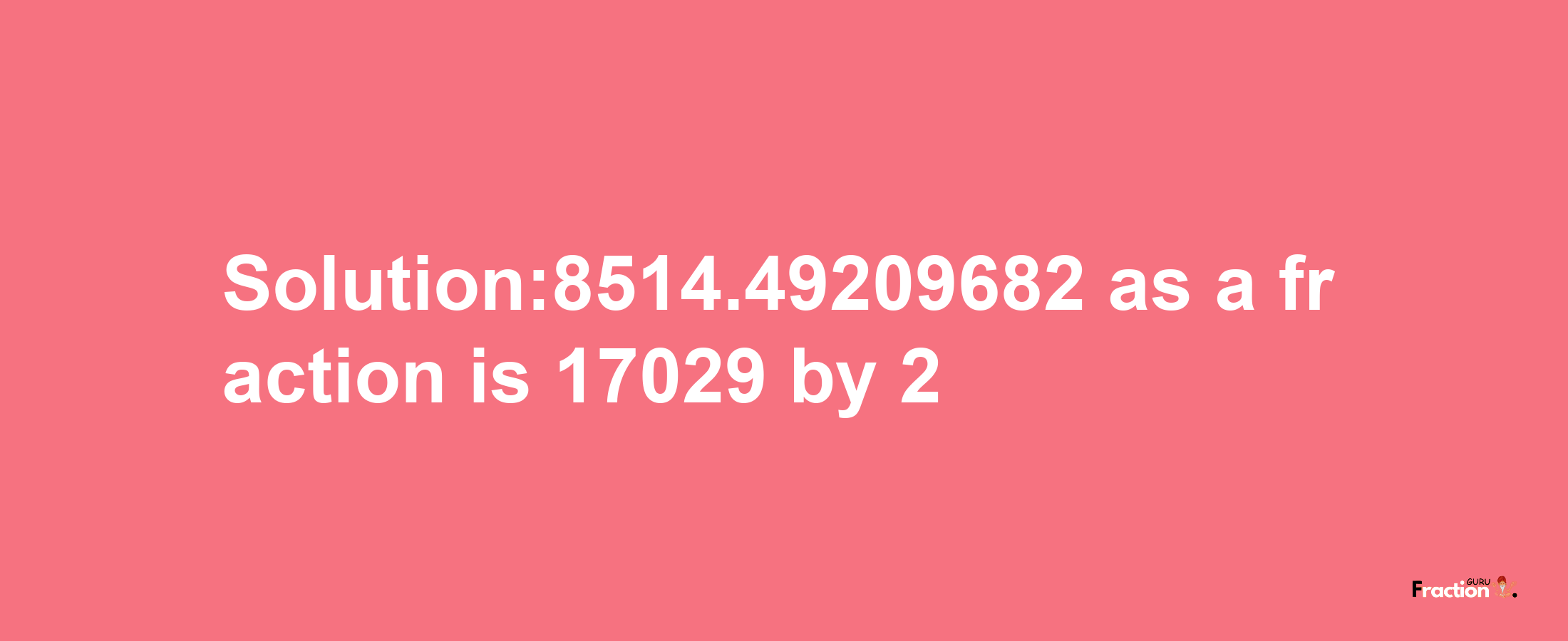 Solution:8514.49209682 as a fraction is 17029/2