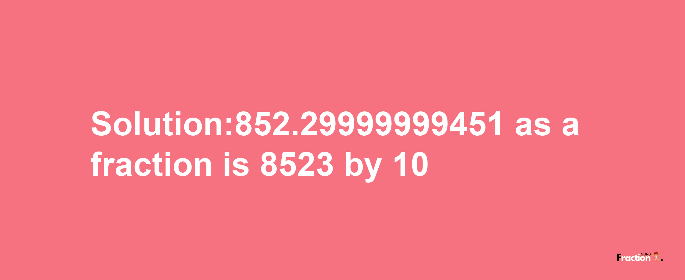 Solution:852.29999999451 as a fraction is 8523/10