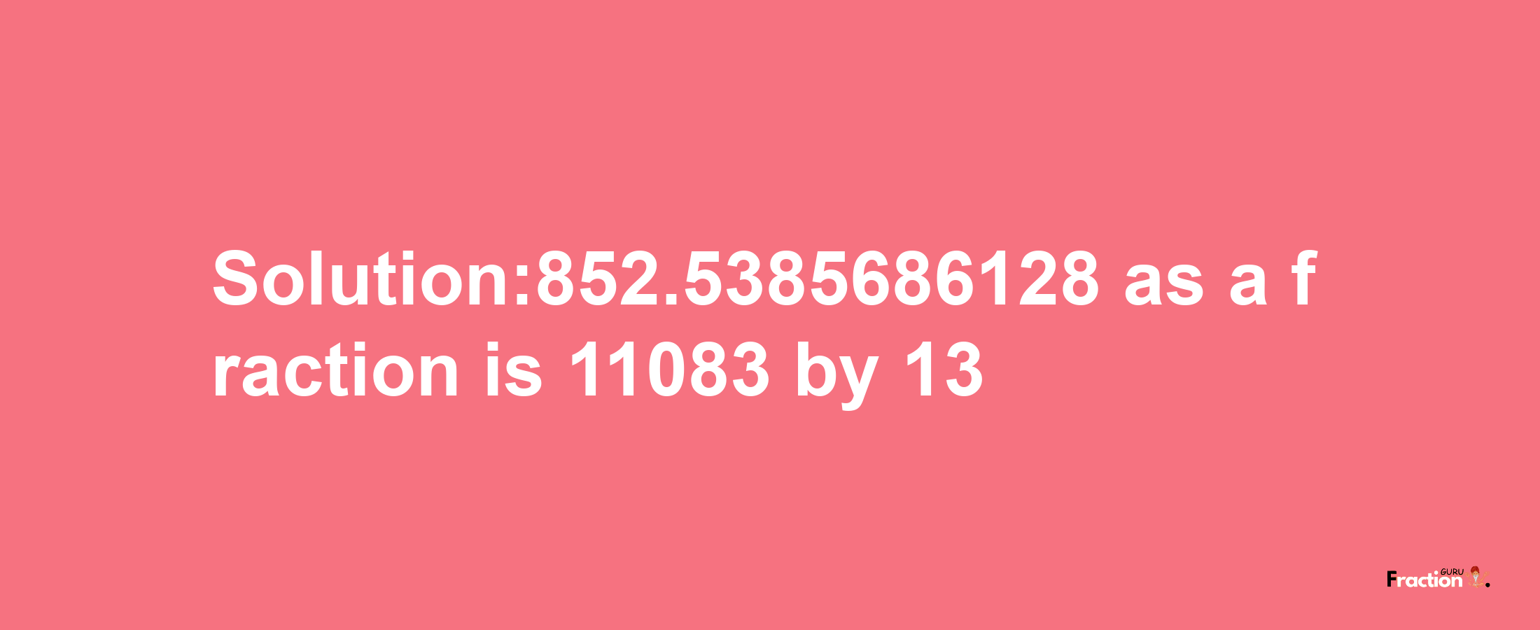 Solution:852.5385686128 as a fraction is 11083/13