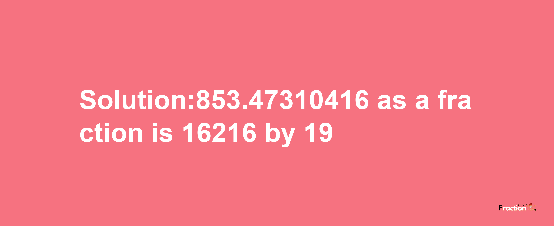 Solution:853.47310416 as a fraction is 16216/19