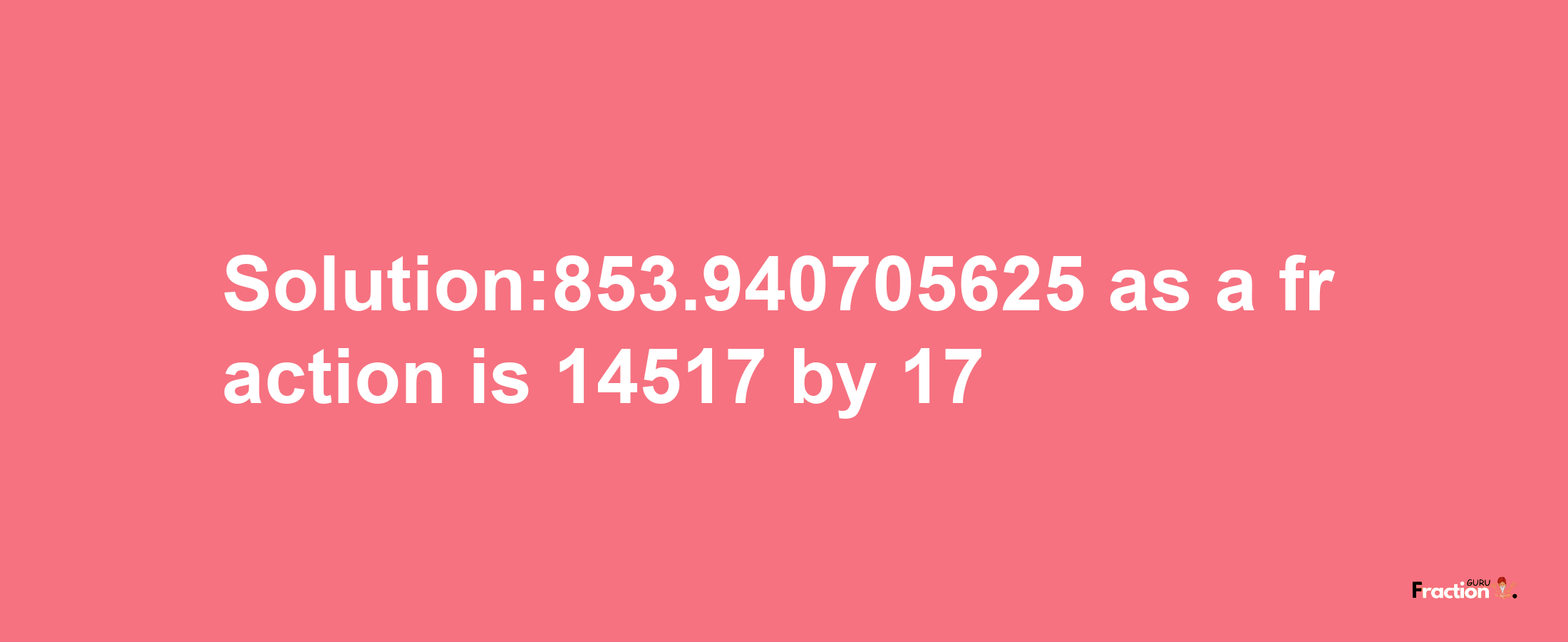 Solution:853.940705625 as a fraction is 14517/17