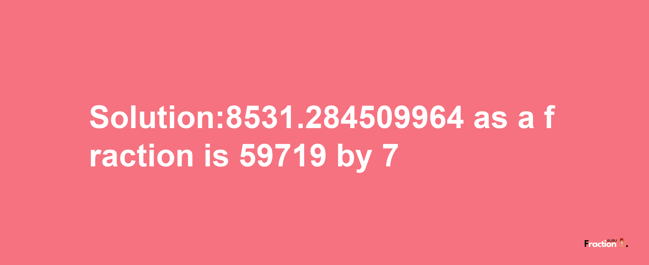 Solution:8531.284509964 as a fraction is 59719/7