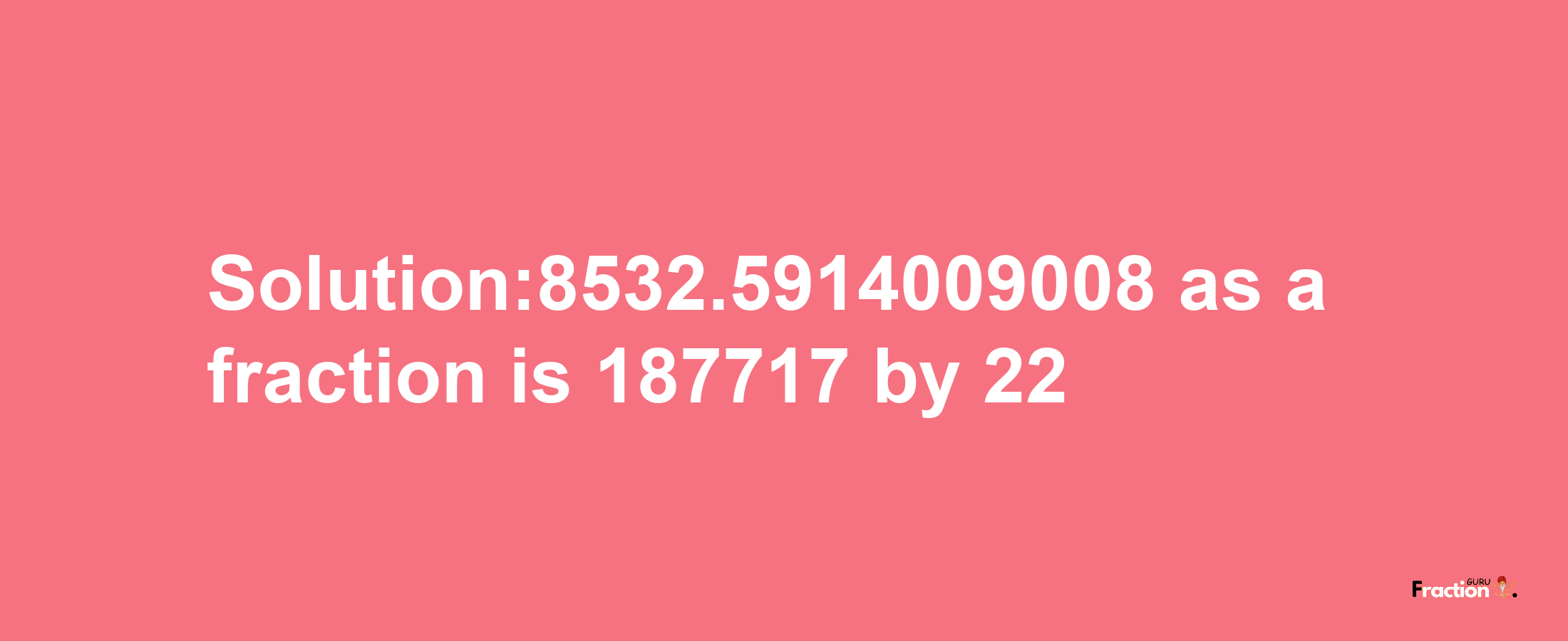 Solution:8532.5914009008 as a fraction is 187717/22