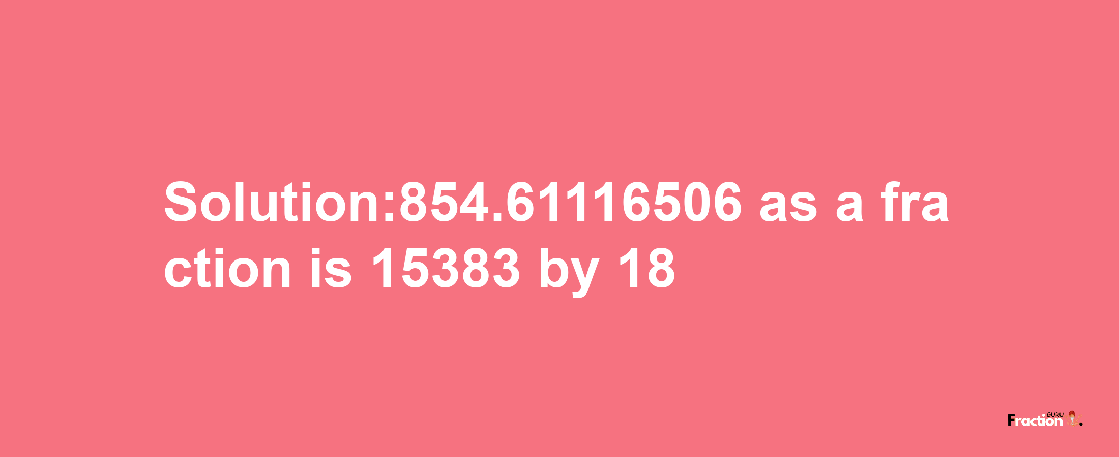 Solution:854.61116506 as a fraction is 15383/18