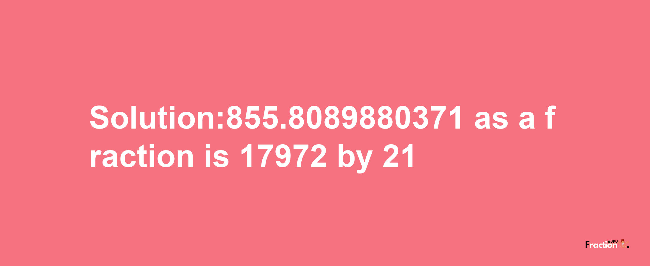 Solution:855.8089880371 as a fraction is 17972/21