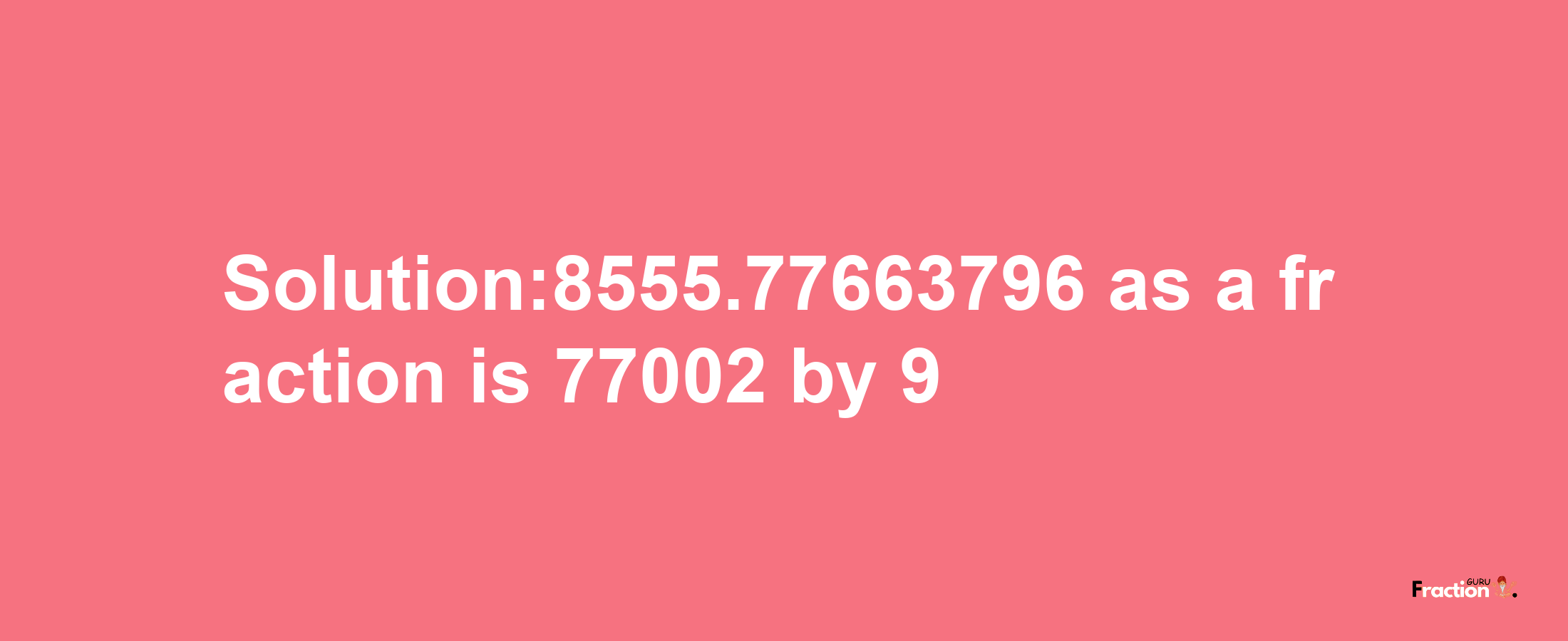 Solution:8555.77663796 as a fraction is 77002/9