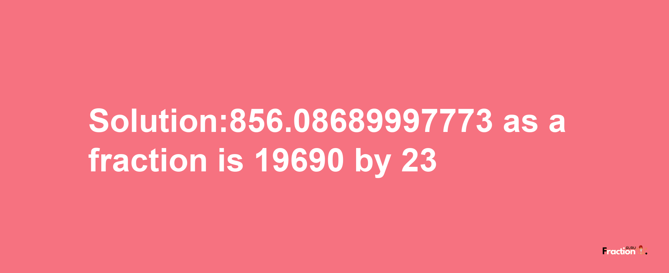 Solution:856.08689997773 as a fraction is 19690/23