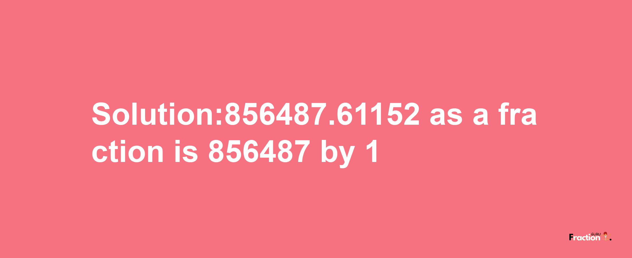 Solution:856487.61152 as a fraction is 856487/1