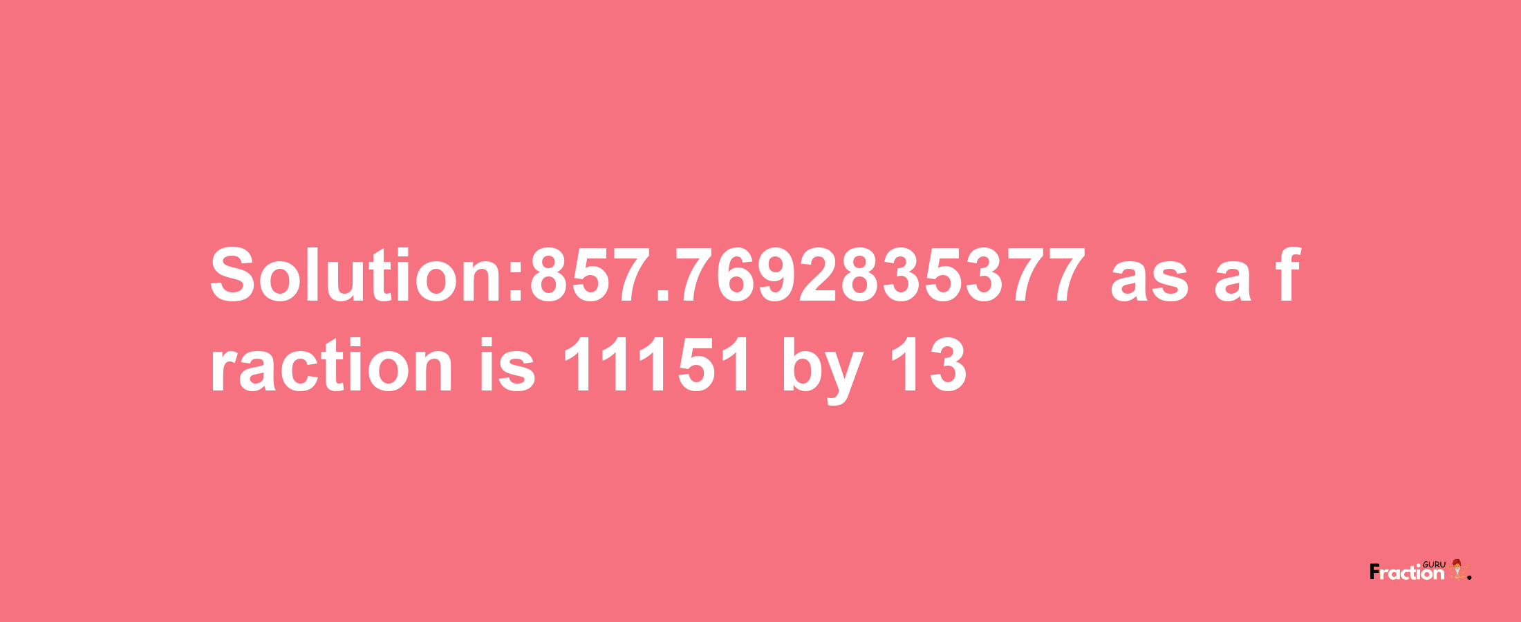 Solution:857.7692835377 as a fraction is 11151/13