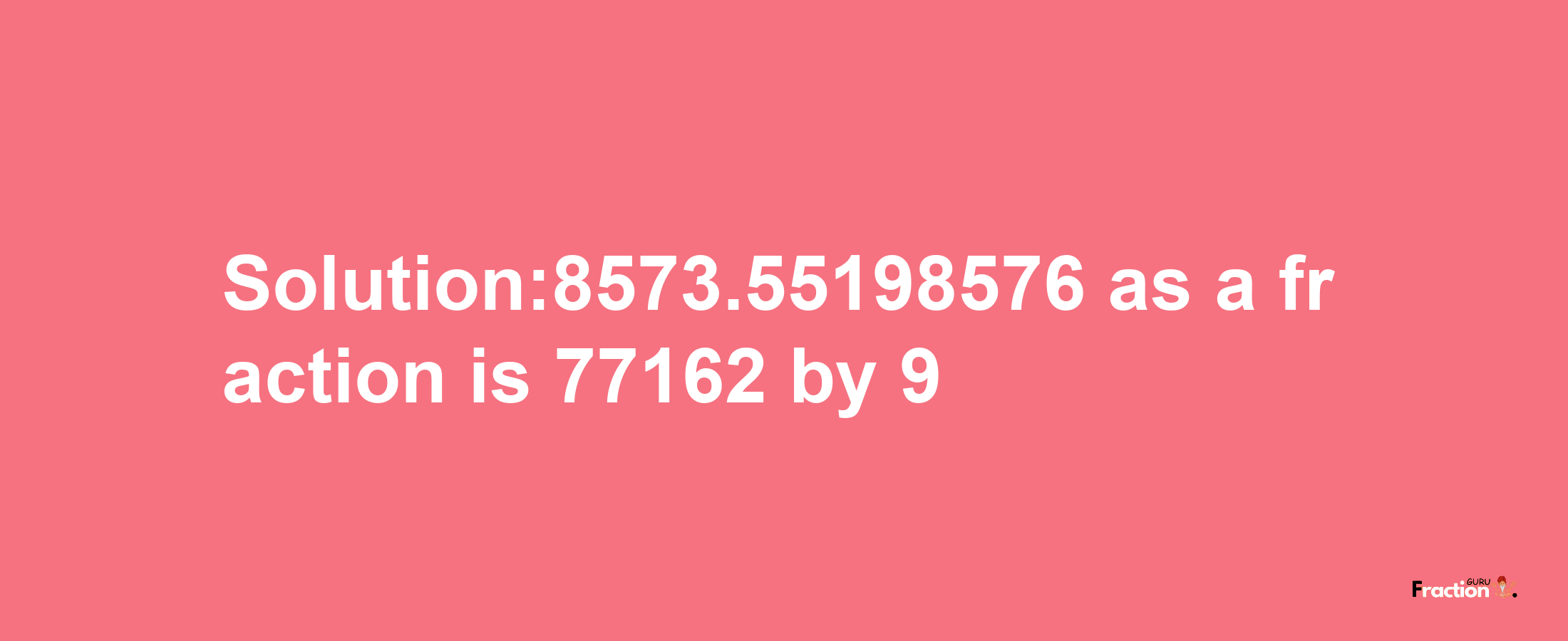 Solution:8573.55198576 as a fraction is 77162/9