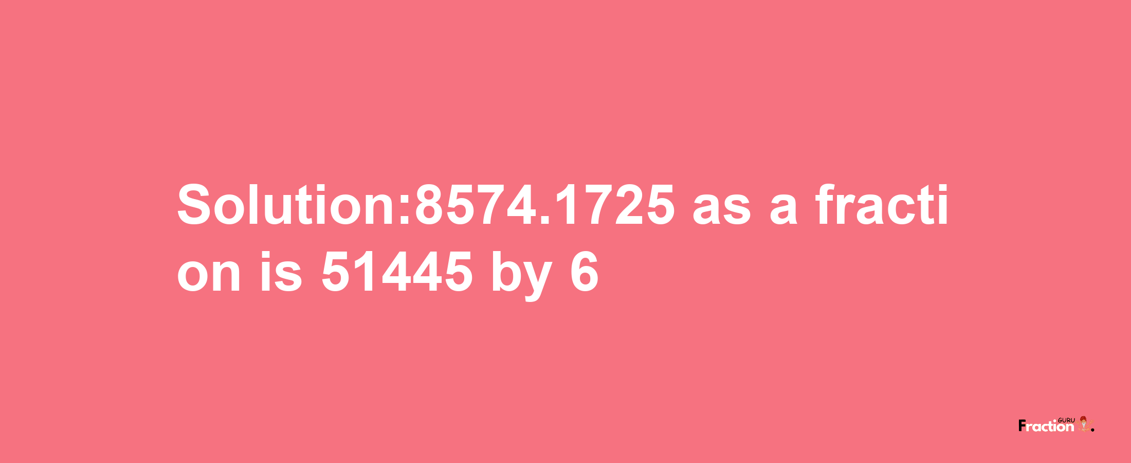 Solution:8574.1725 as a fraction is 51445/6