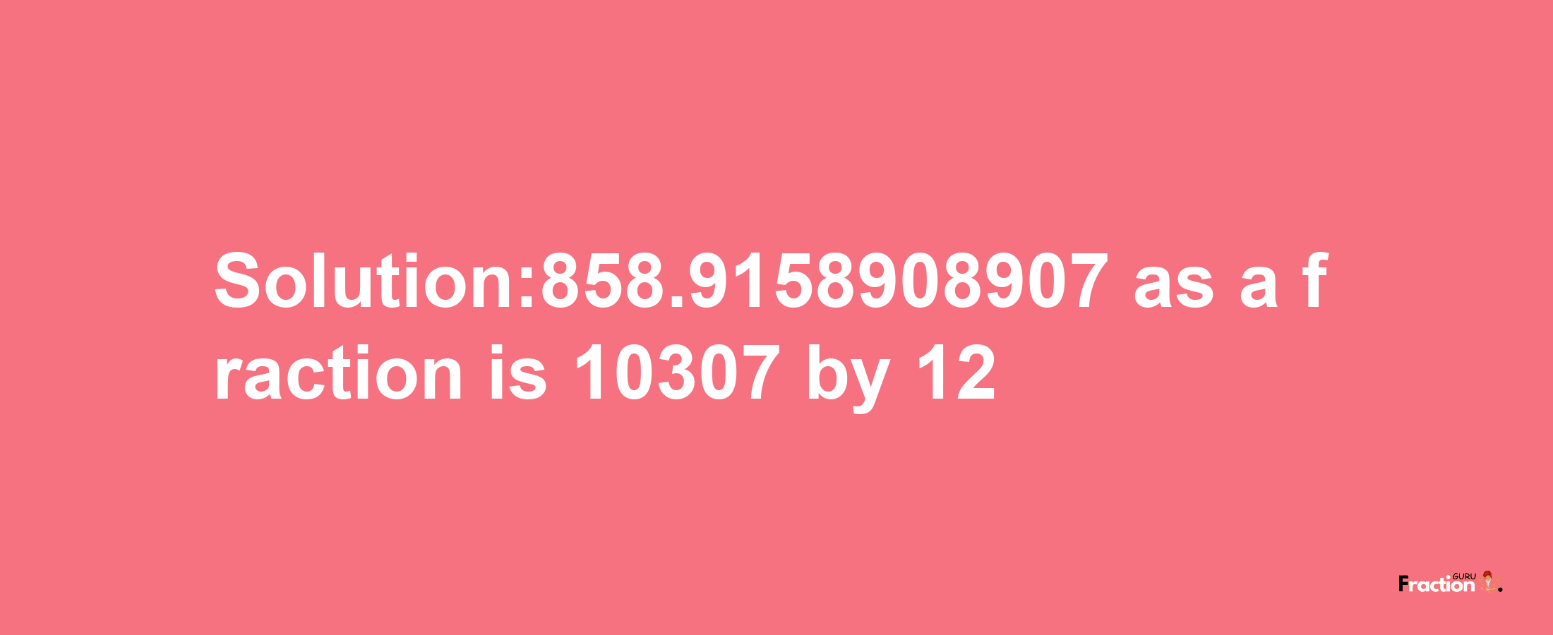 Solution:858.9158908907 as a fraction is 10307/12