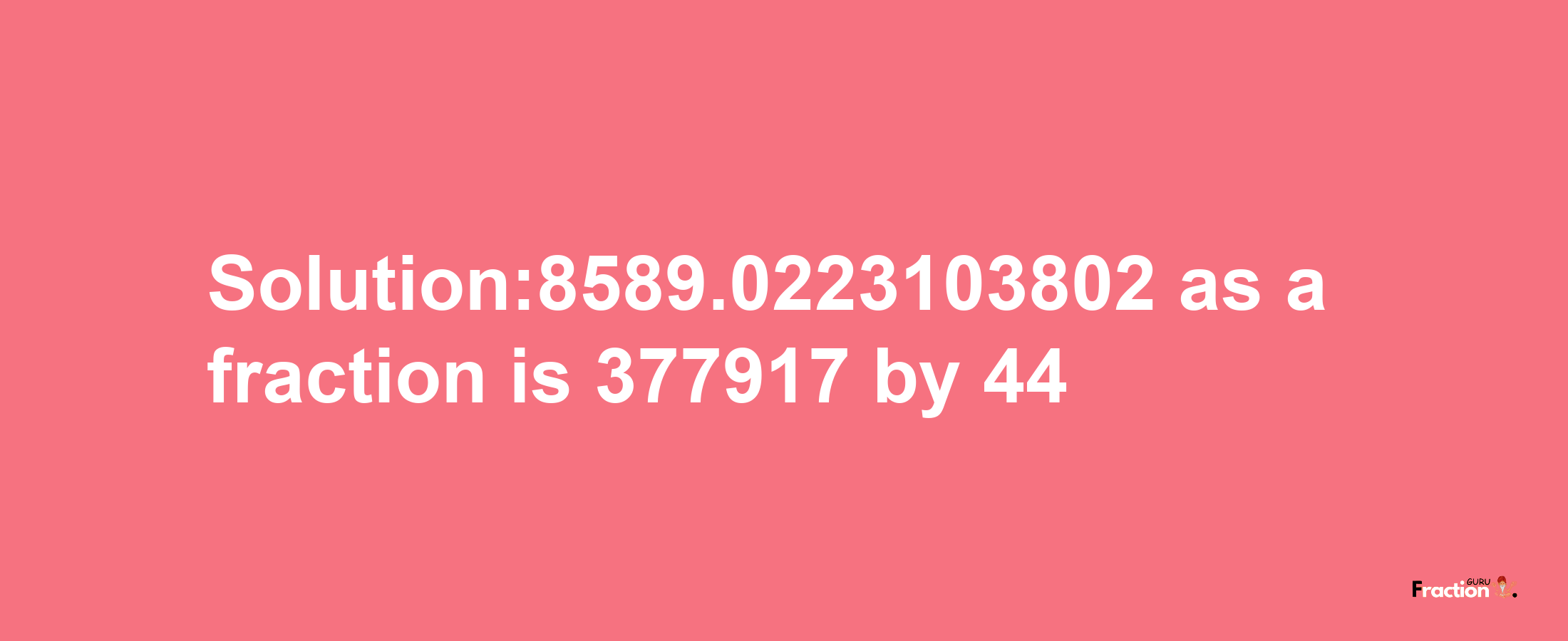 Solution:8589.0223103802 as a fraction is 377917/44