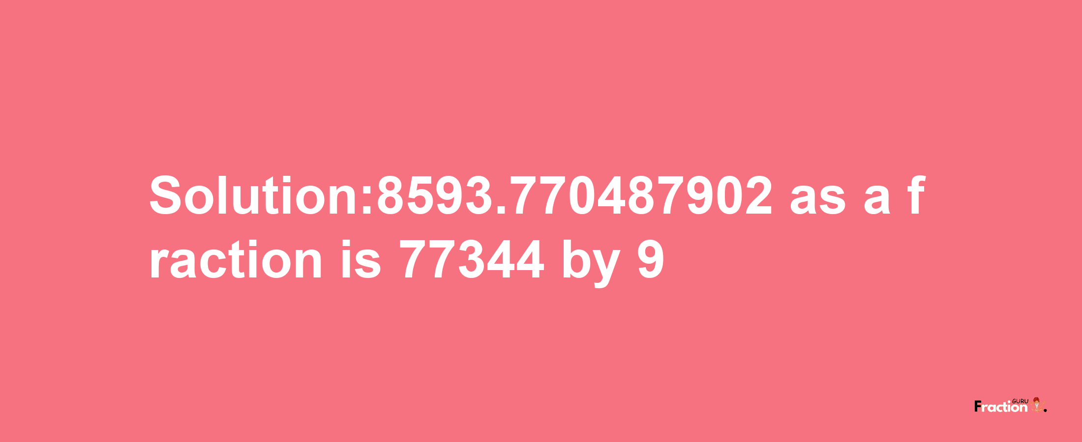 Solution:8593.770487902 as a fraction is 77344/9