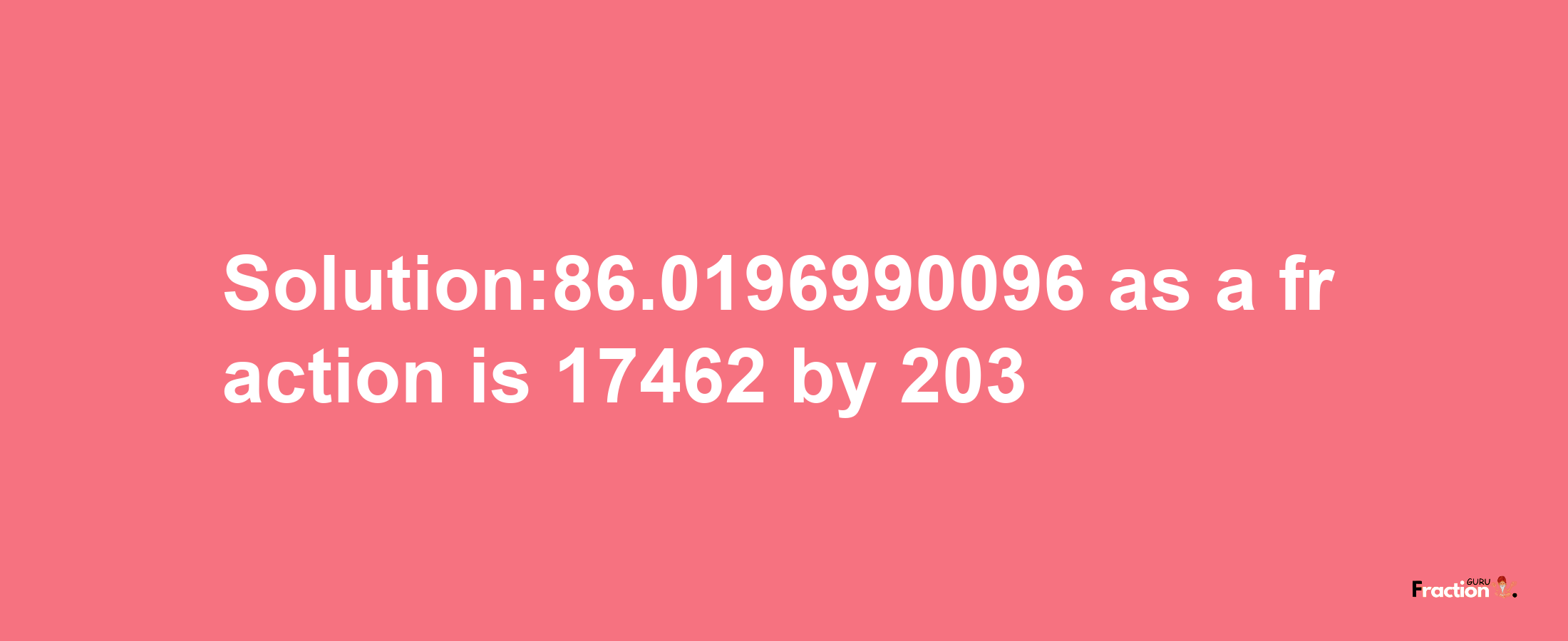 Solution:86.0196990096 as a fraction is 17462/203