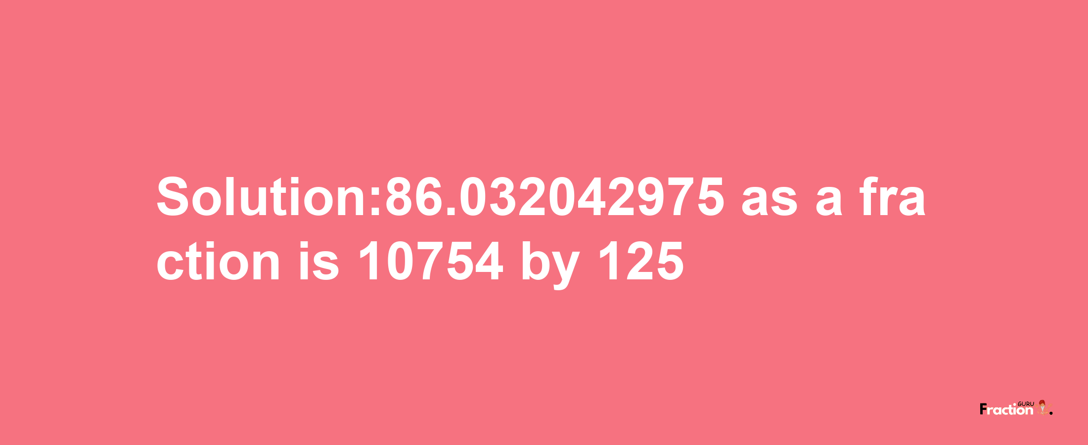 Solution:86.032042975 as a fraction is 10754/125