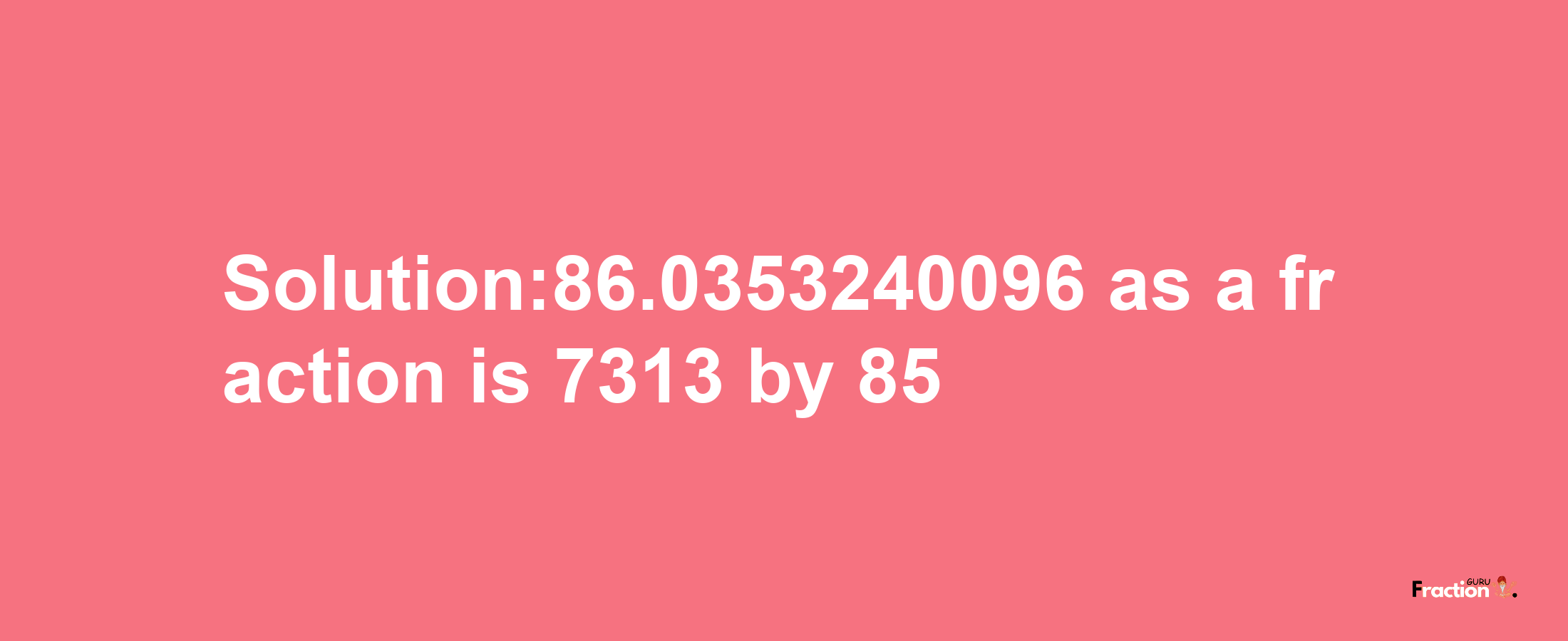 Solution:86.0353240096 as a fraction is 7313/85