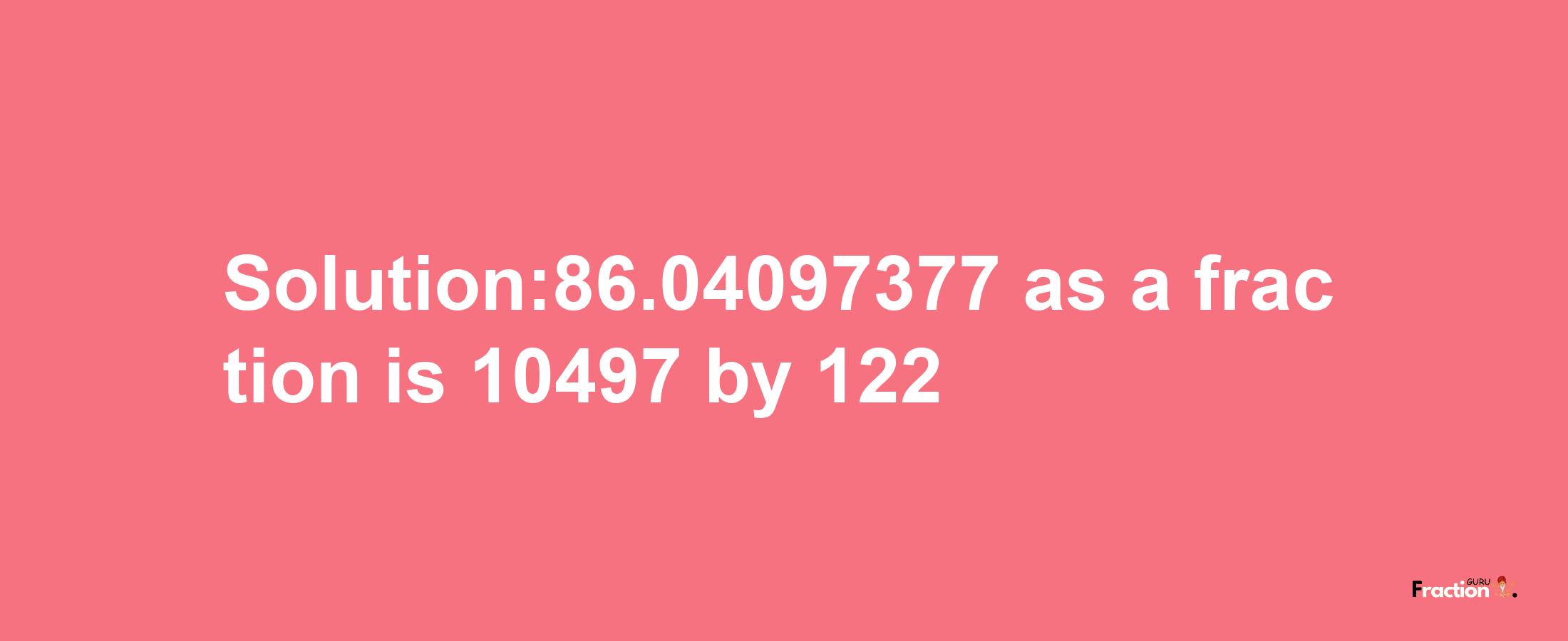 Solution:86.04097377 as a fraction is 10497/122