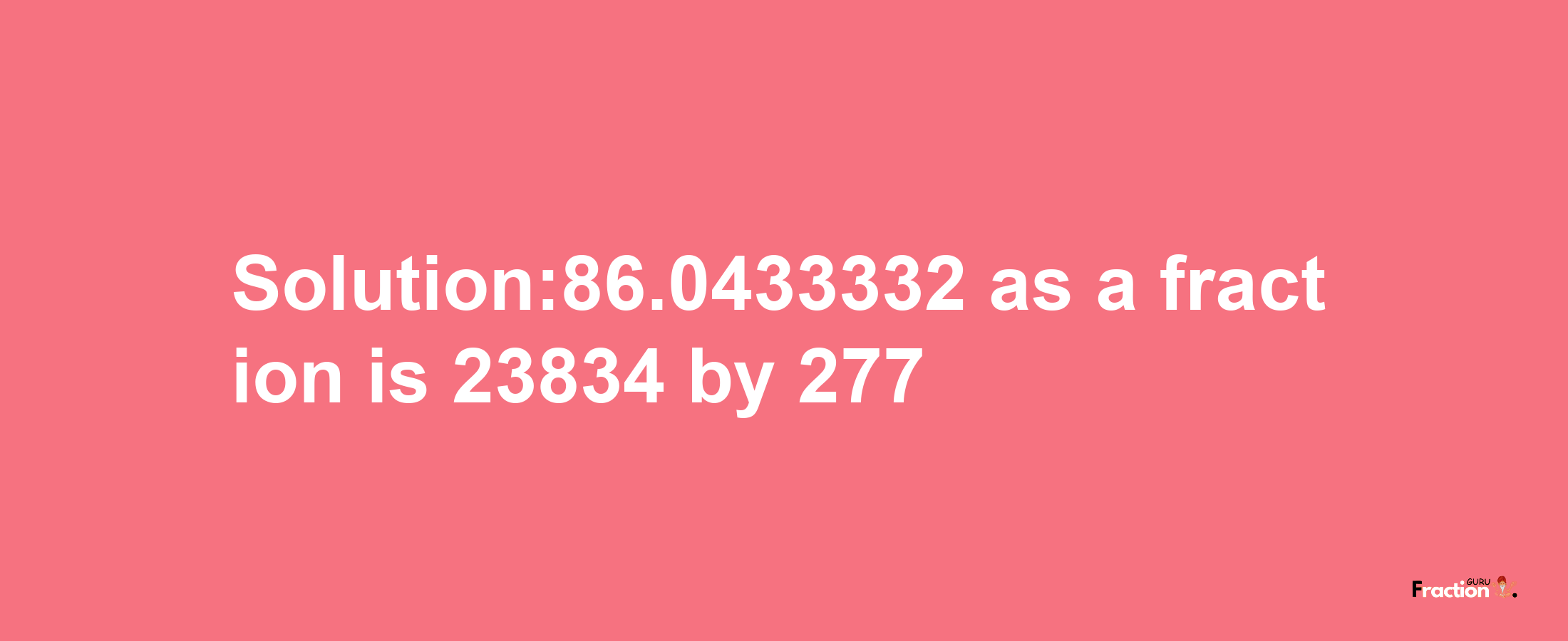 Solution:86.0433332 as a fraction is 23834/277