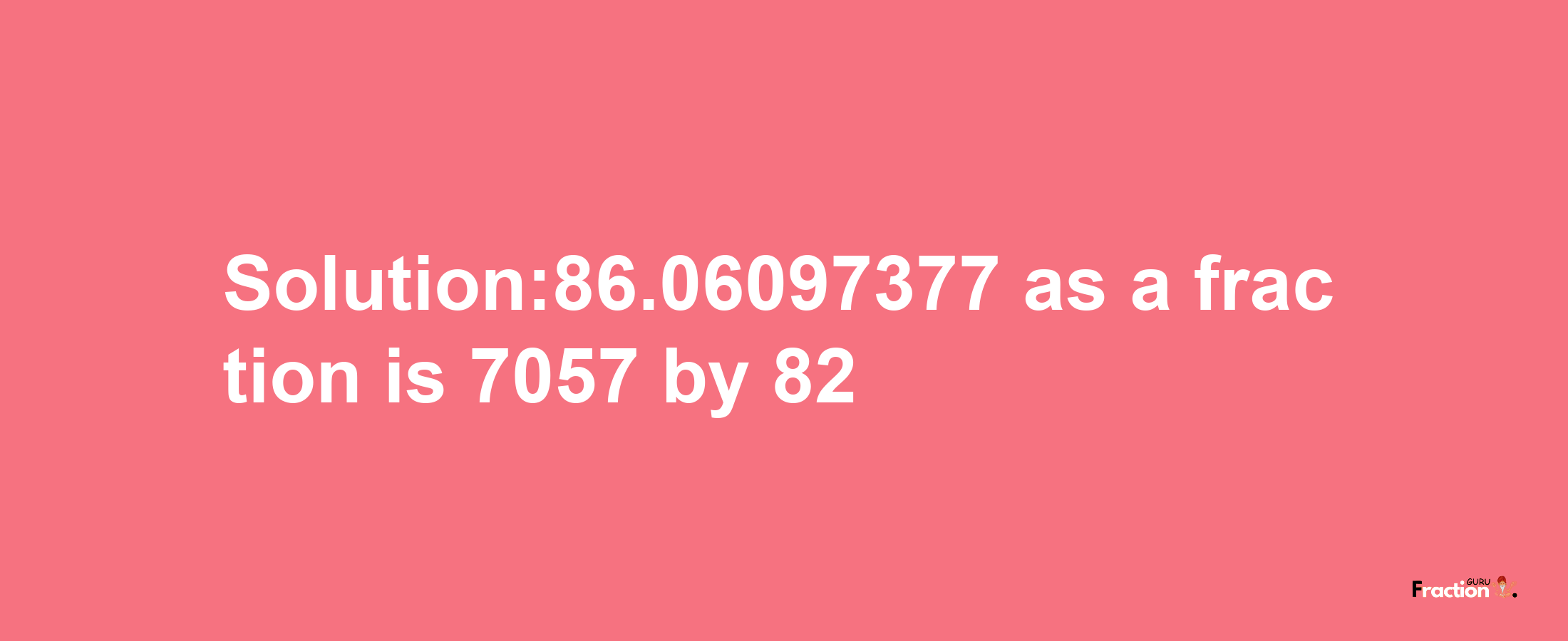 Solution:86.06097377 as a fraction is 7057/82