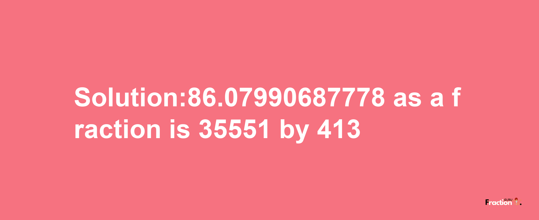 Solution:86.07990687778 as a fraction is 35551/413