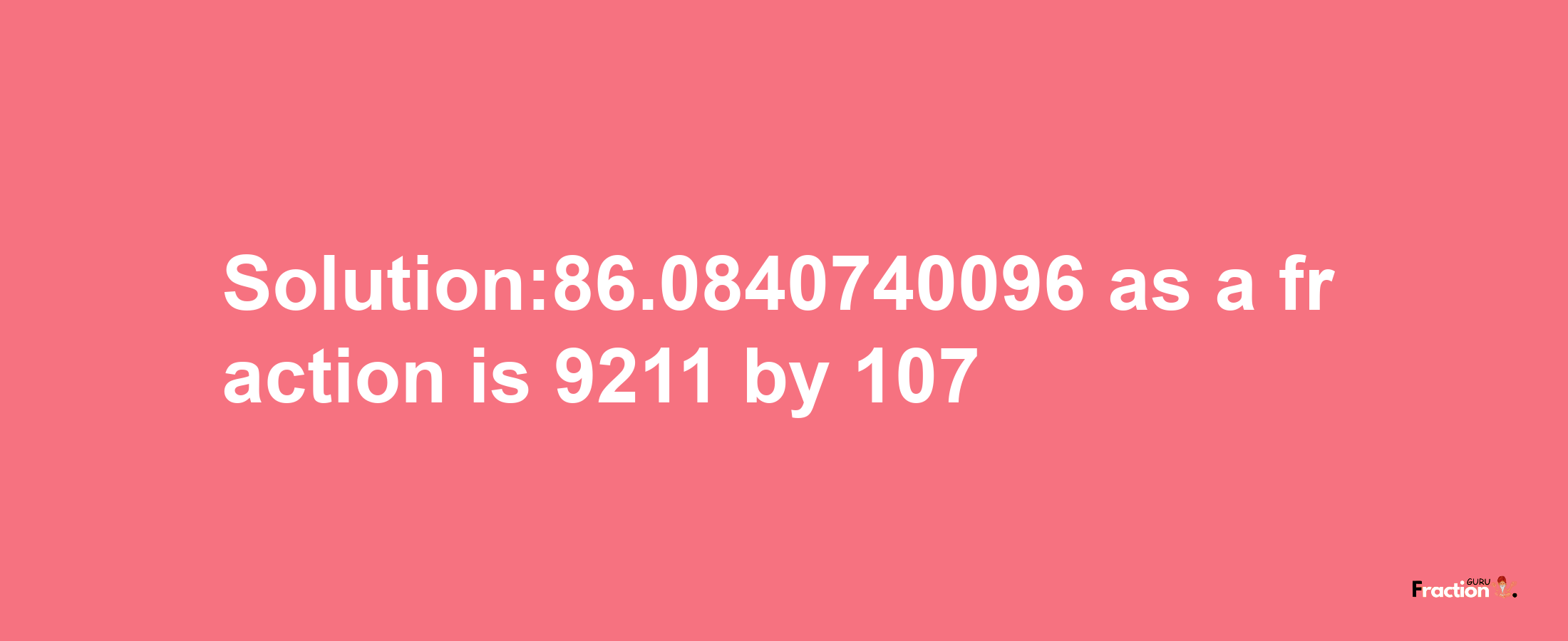 Solution:86.0840740096 as a fraction is 9211/107