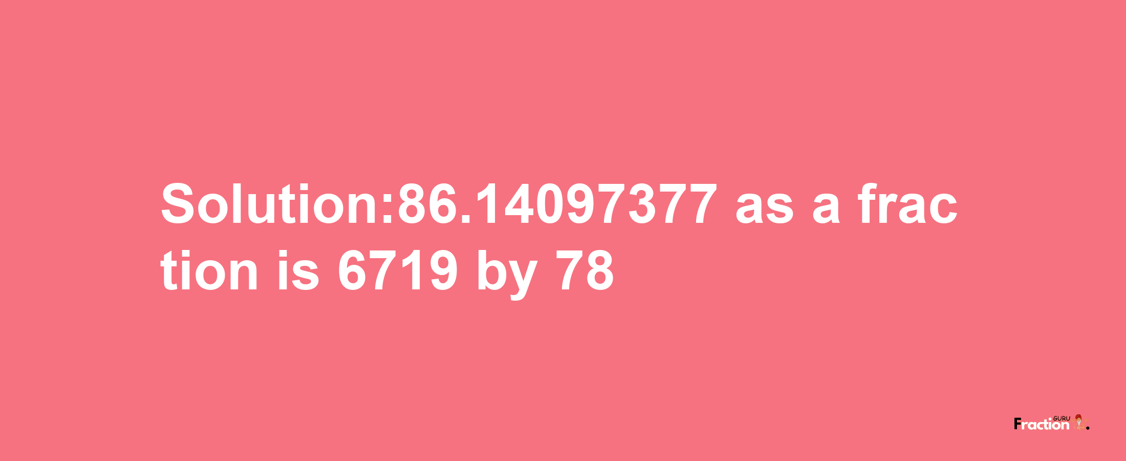 Solution:86.14097377 as a fraction is 6719/78