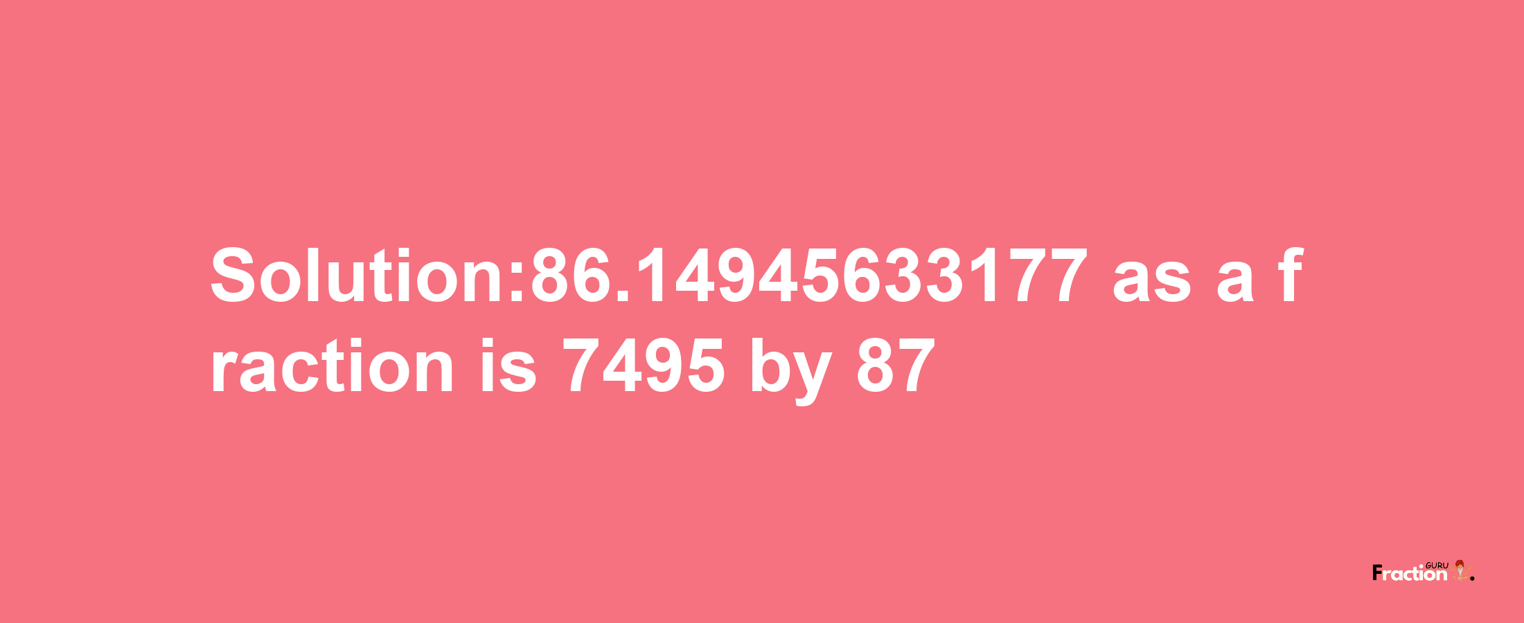 Solution:86.14945633177 as a fraction is 7495/87