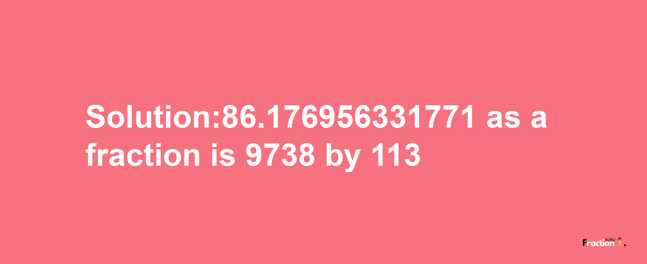 Solution:86.176956331771 as a fraction is 9738/113