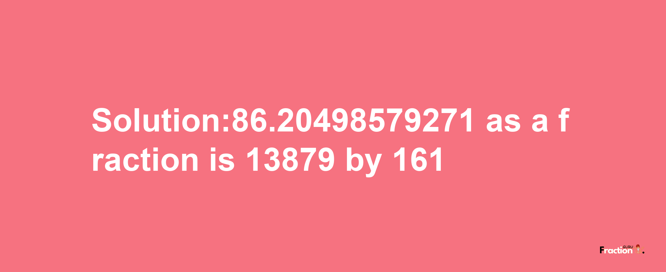 Solution:86.20498579271 as a fraction is 13879/161