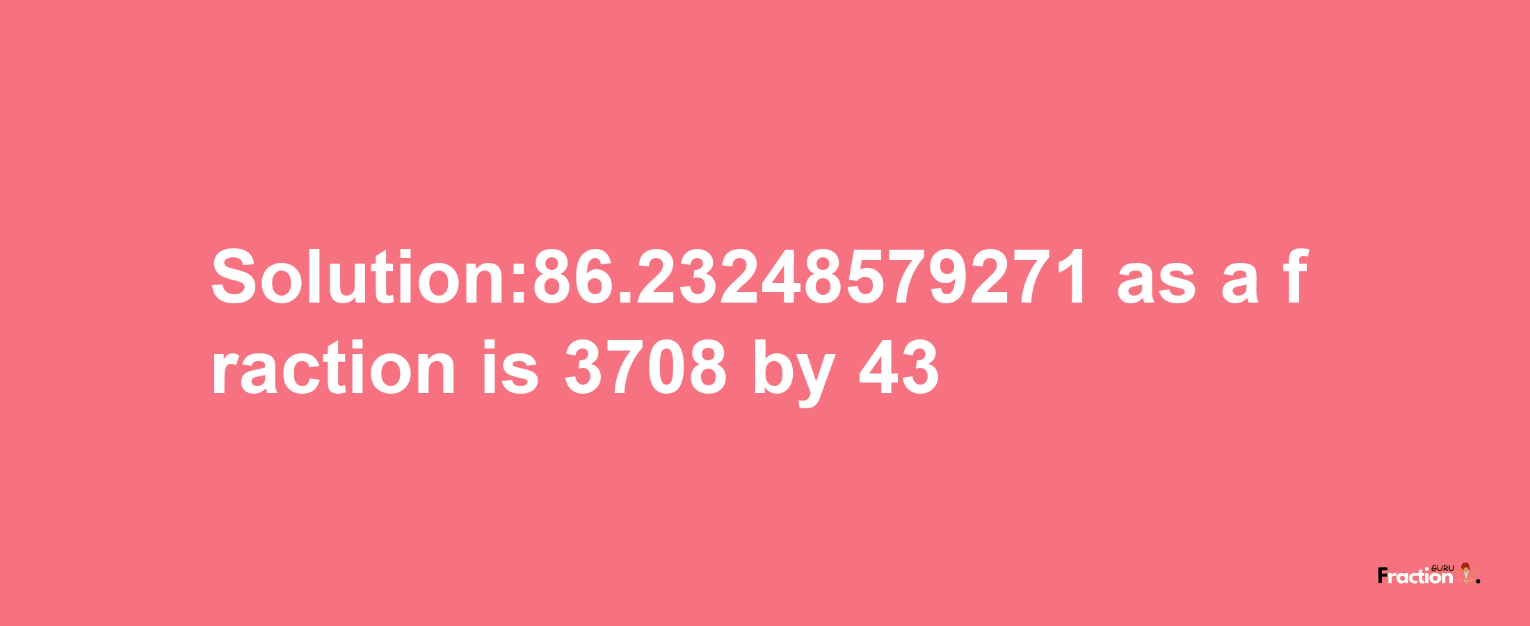 Solution:86.23248579271 as a fraction is 3708/43