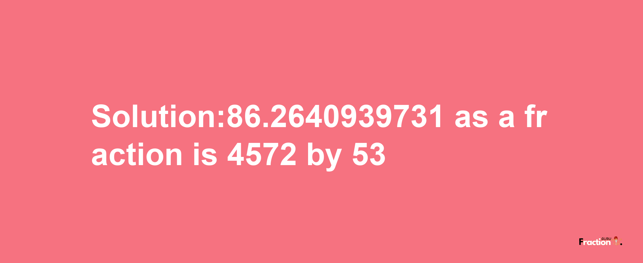 Solution:86.2640939731 as a fraction is 4572/53