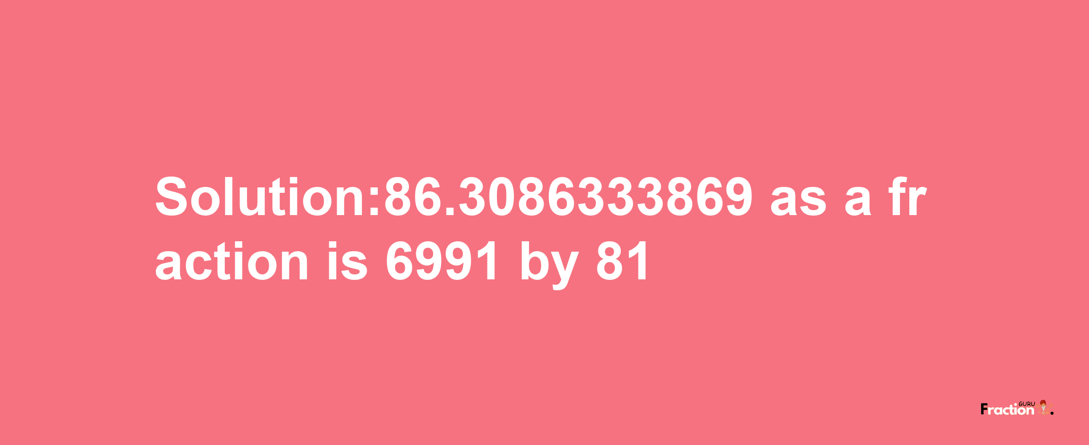 Solution:86.3086333869 as a fraction is 6991/81