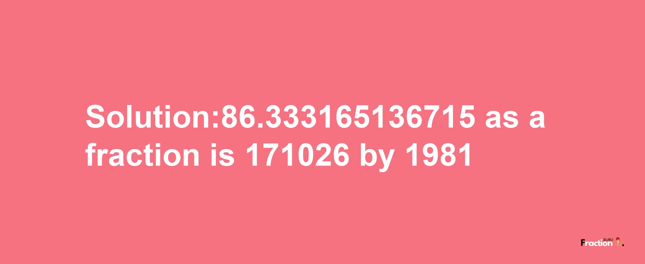 Solution:86.333165136715 as a fraction is 171026/1981