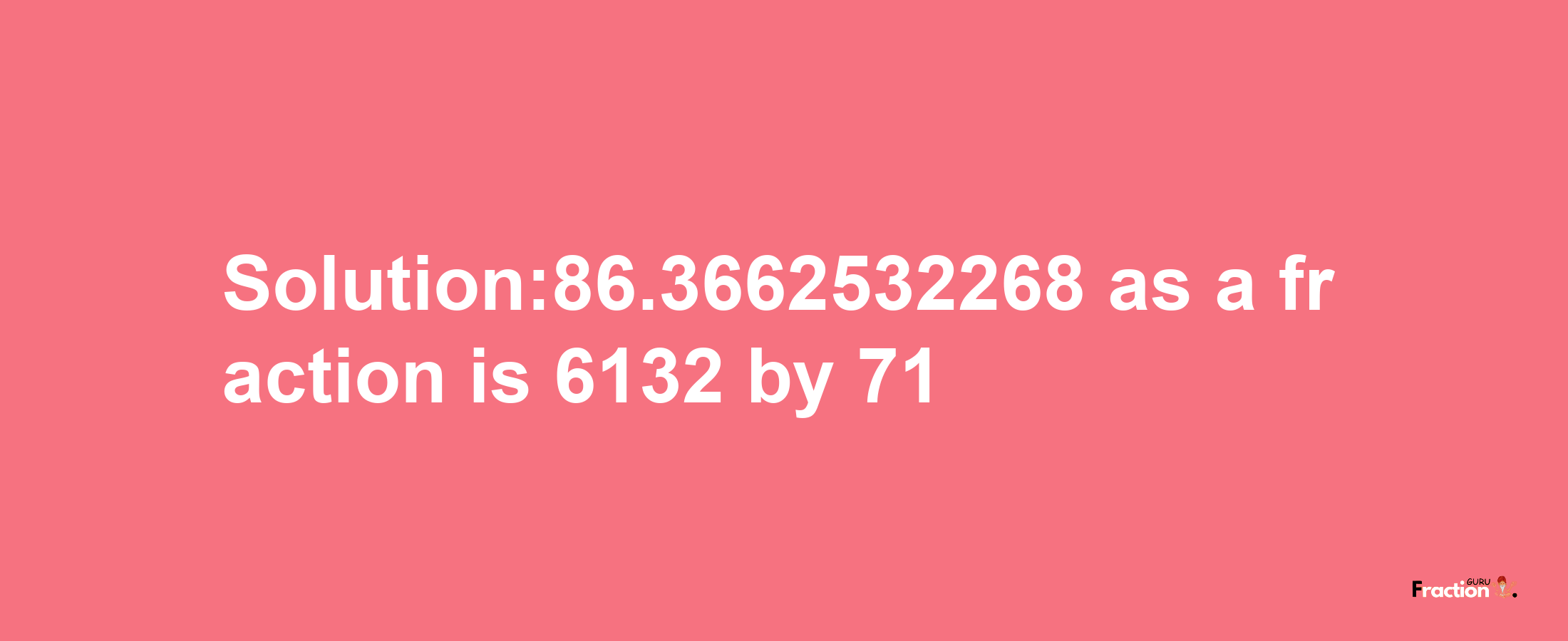 Solution:86.3662532268 as a fraction is 6132/71