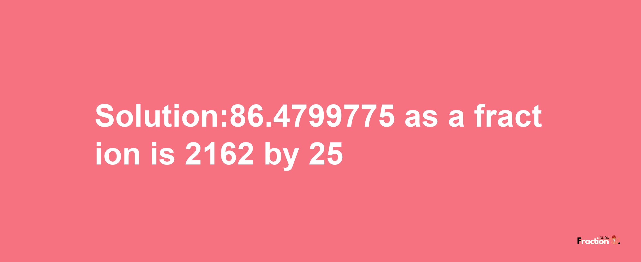 Solution:86.4799775 as a fraction is 2162/25