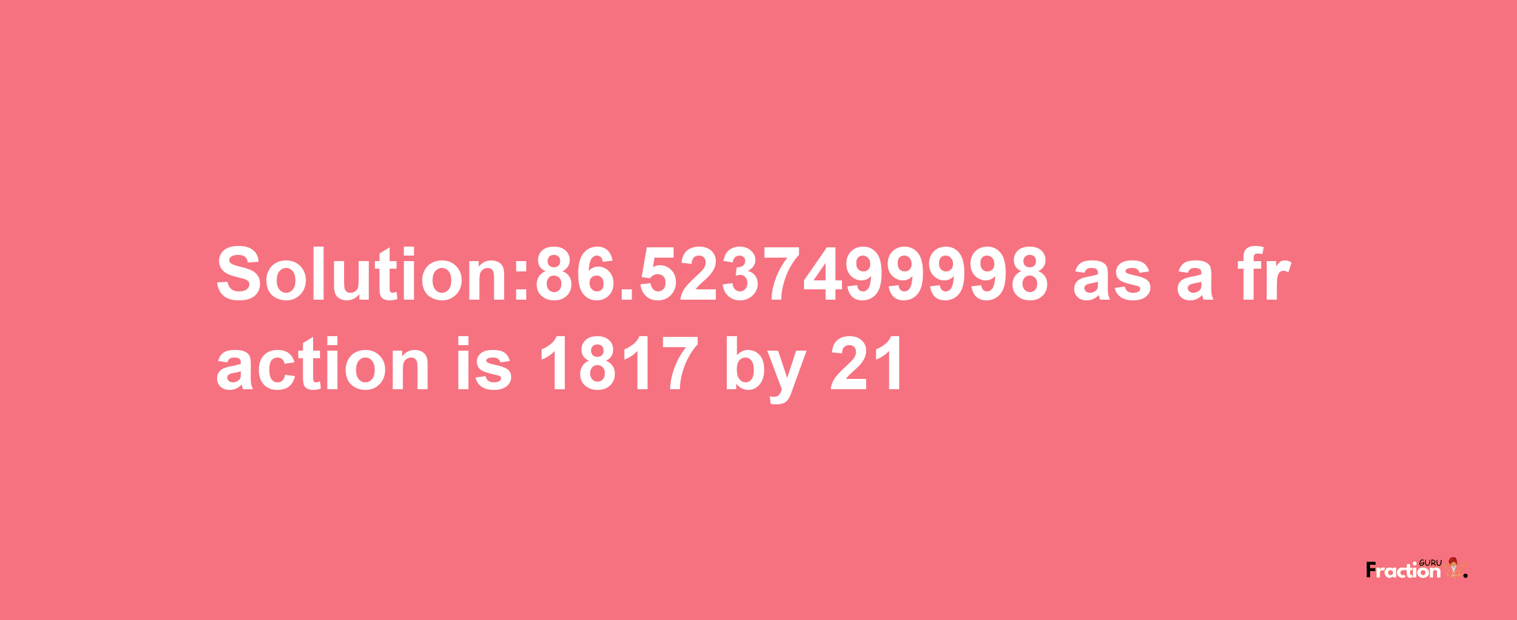 Solution:86.5237499998 as a fraction is 1817/21