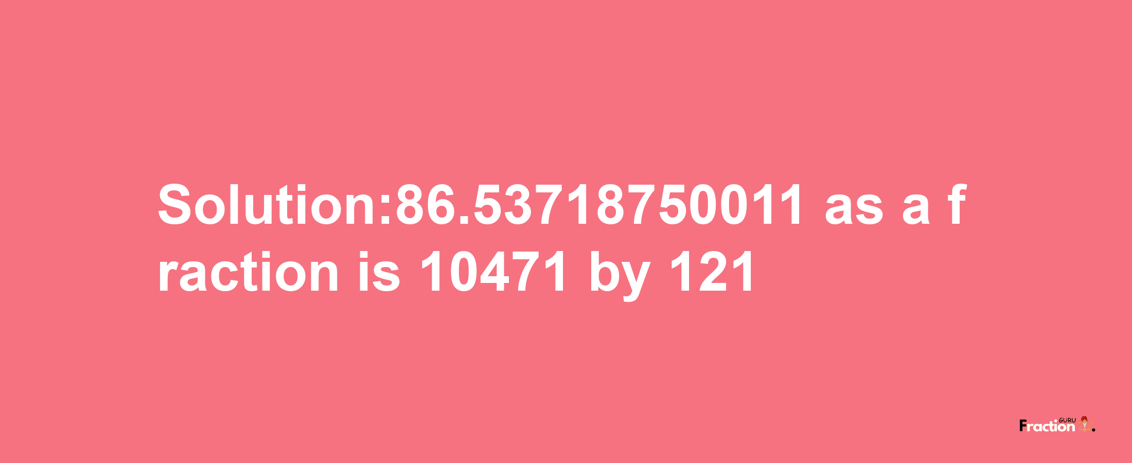 Solution:86.53718750011 as a fraction is 10471/121