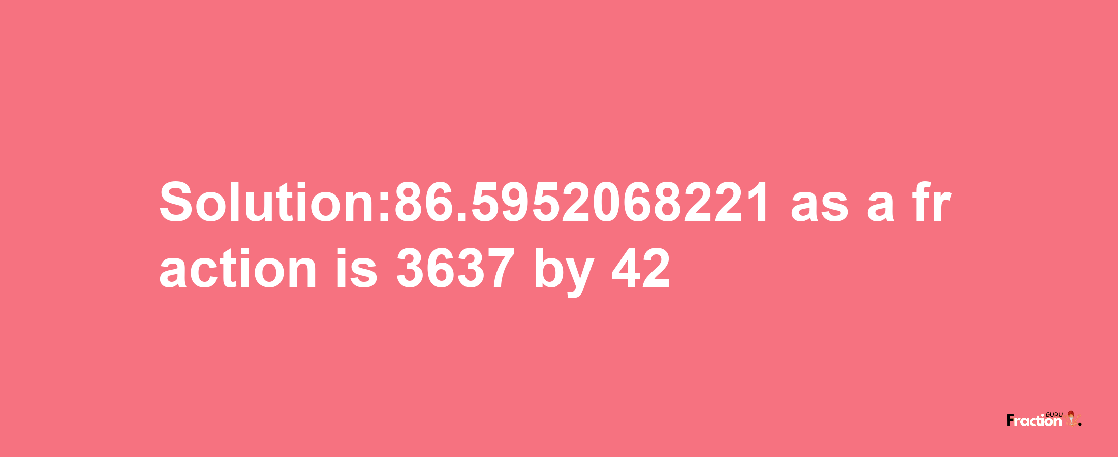 Solution:86.5952068221 as a fraction is 3637/42