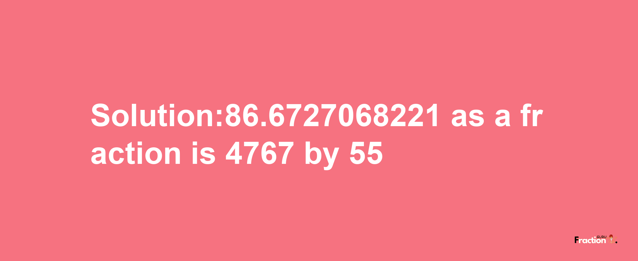 Solution:86.6727068221 as a fraction is 4767/55