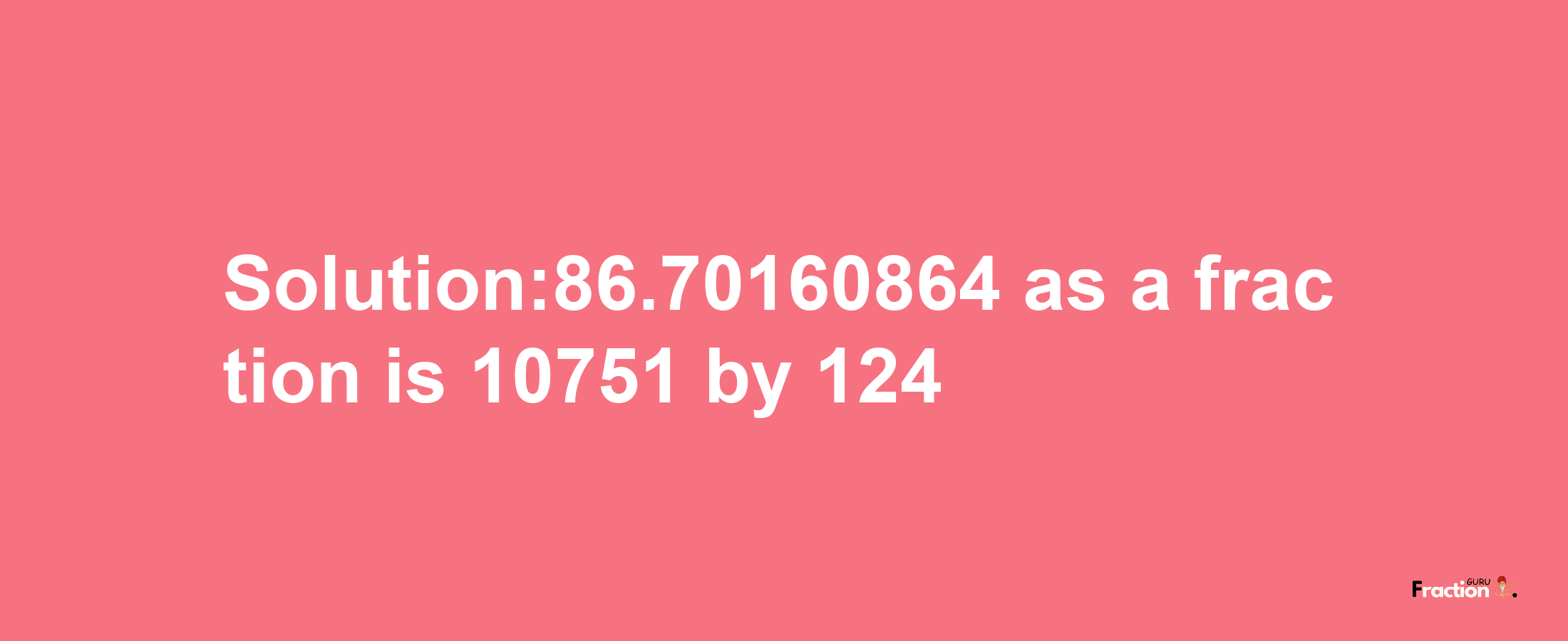 Solution:86.70160864 as a fraction is 10751/124