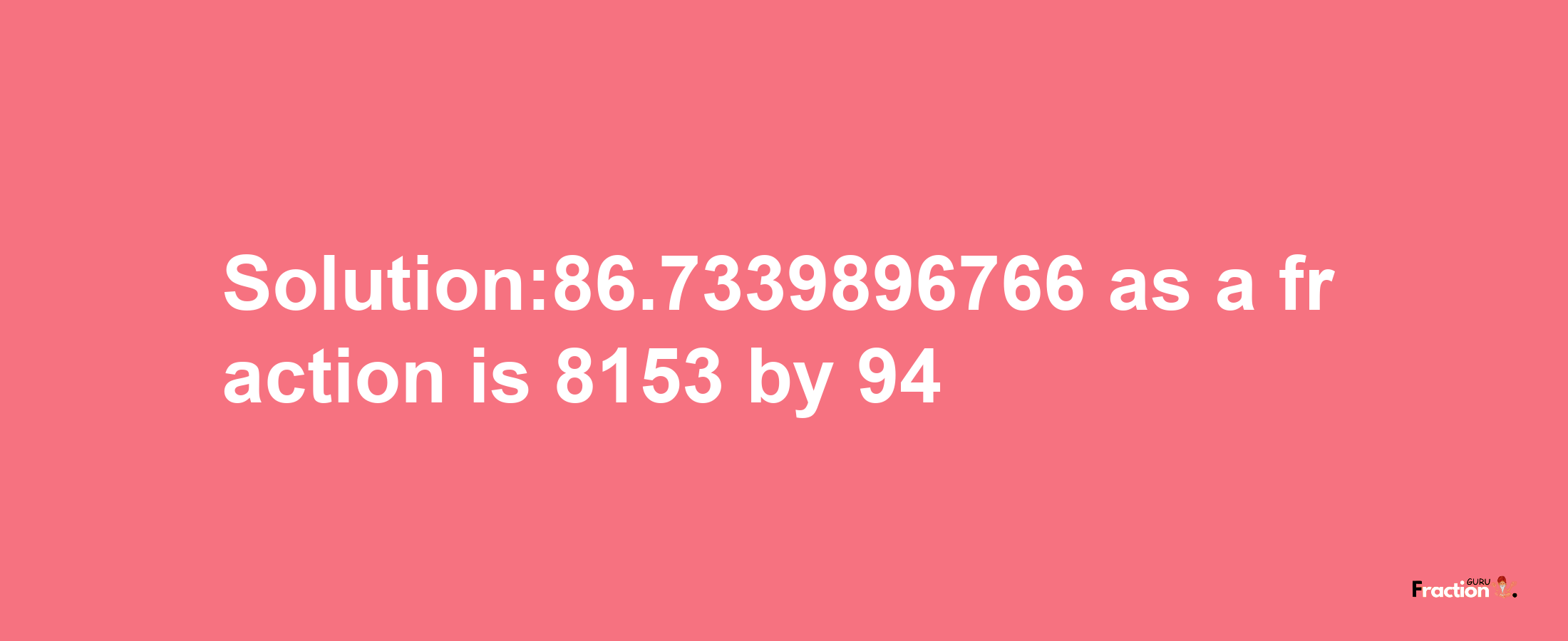 Solution:86.7339896766 as a fraction is 8153/94