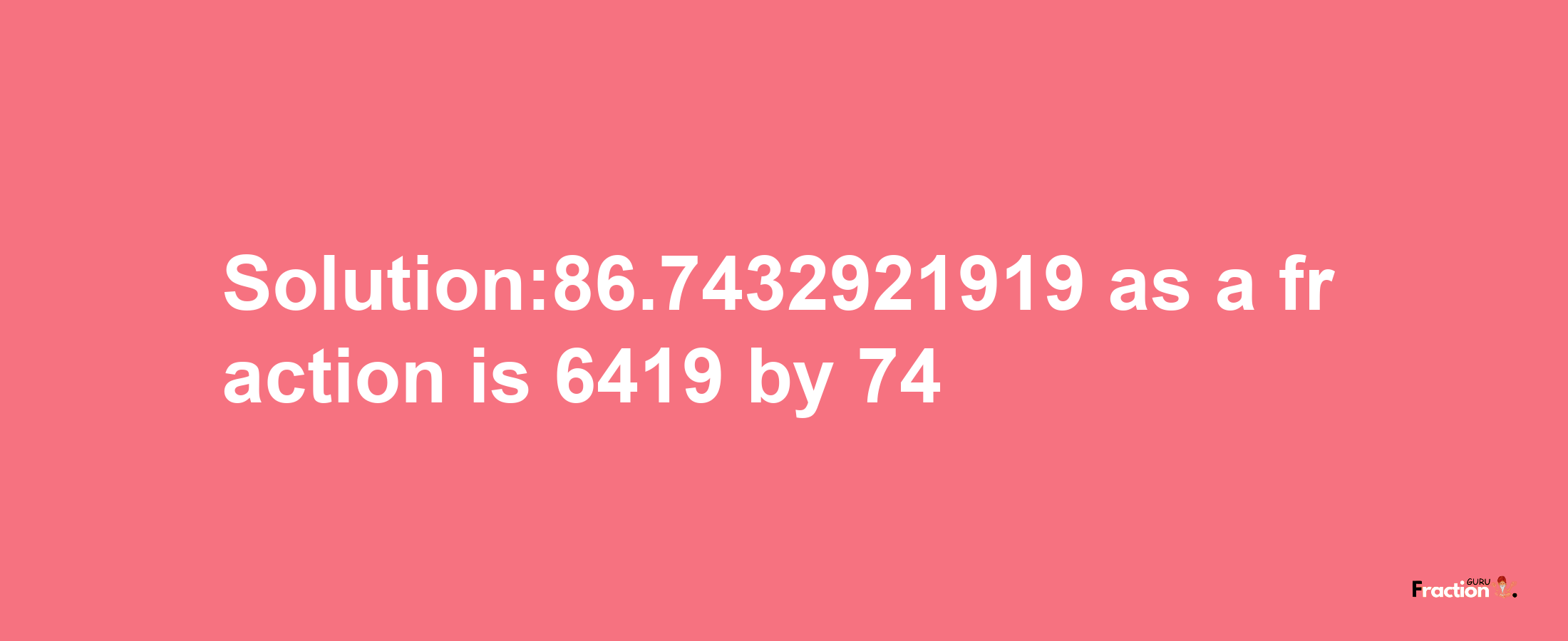 Solution:86.7432921919 as a fraction is 6419/74