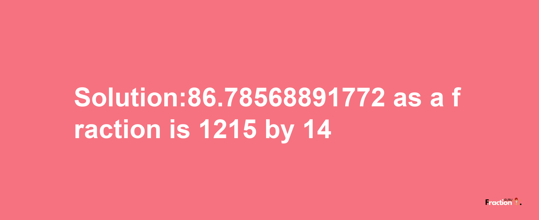 Solution:86.78568891772 as a fraction is 1215/14