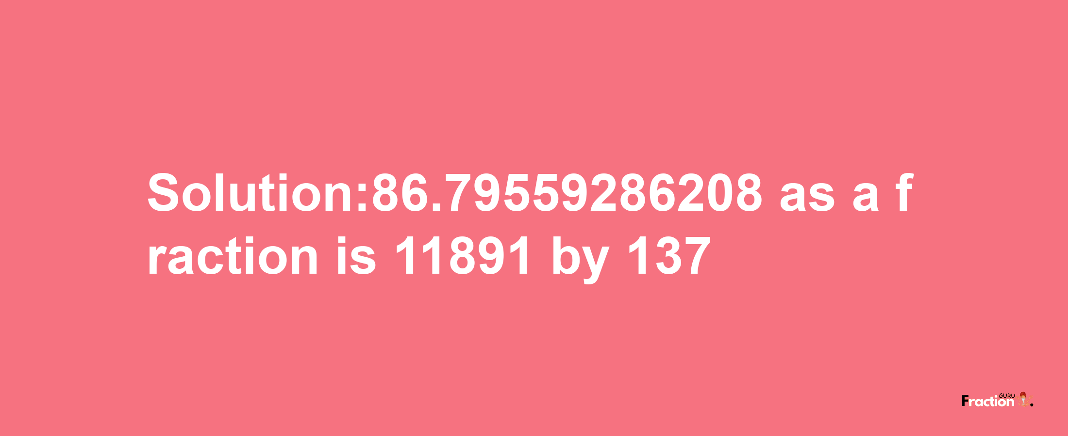 Solution:86.79559286208 as a fraction is 11891/137