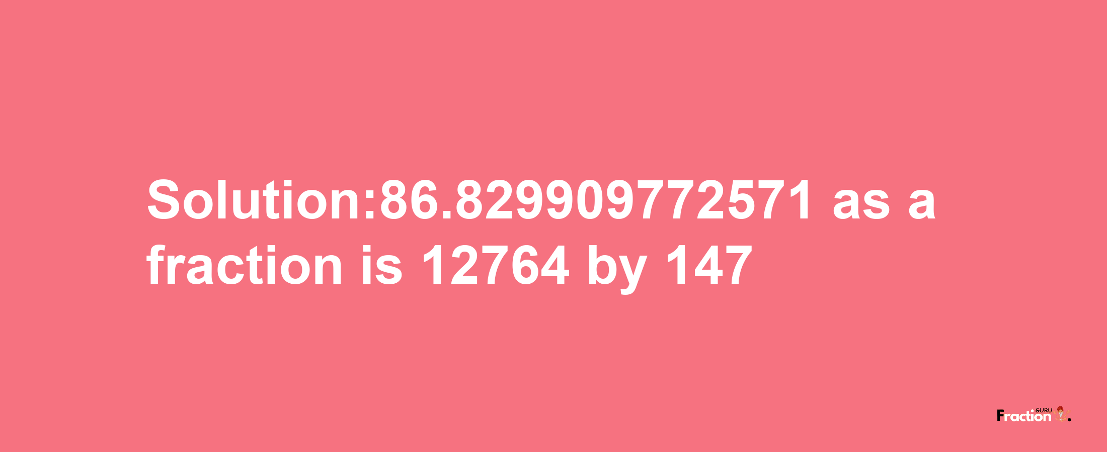 Solution:86.829909772571 as a fraction is 12764/147